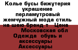 Колье бусы бижутерия украшение перламутровый жемчужный мода стиль на шею бренд т › Цена ­ 1 000 - Московская обл. Одежда, обувь и аксессуары » Аксессуары   